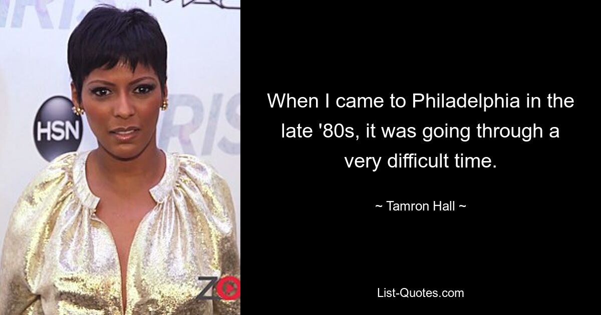 When I came to Philadelphia in the late '80s, it was going through a very difficult time. — © Tamron Hall