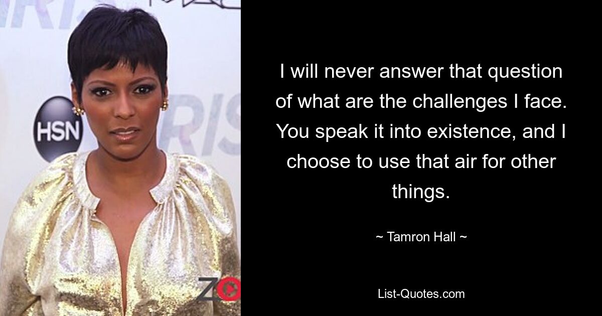 I will never answer that question of what are the challenges I face. You speak it into existence, and I choose to use that air for other things. — © Tamron Hall