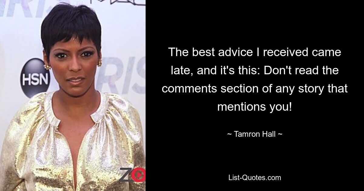 The best advice I received came late, and it's this: Don't read the comments section of any story that mentions you! — © Tamron Hall