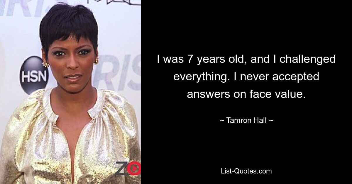 I was 7 years old, and I challenged everything. I never accepted answers on face value. — © Tamron Hall