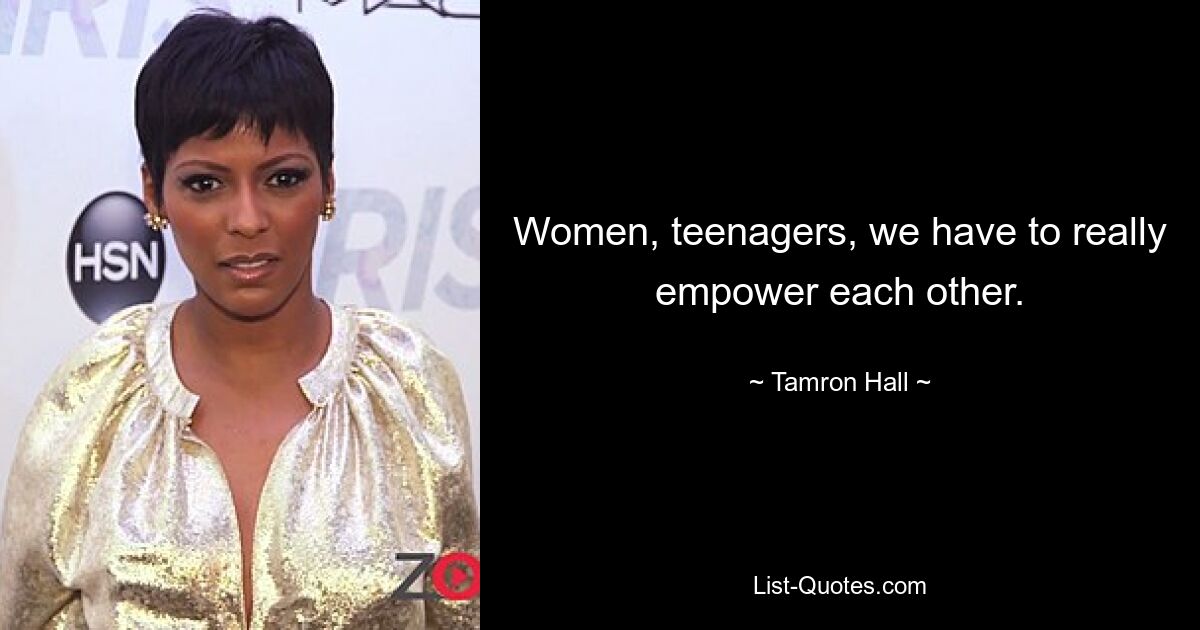 Women, teenagers, we have to really empower each other. — © Tamron Hall