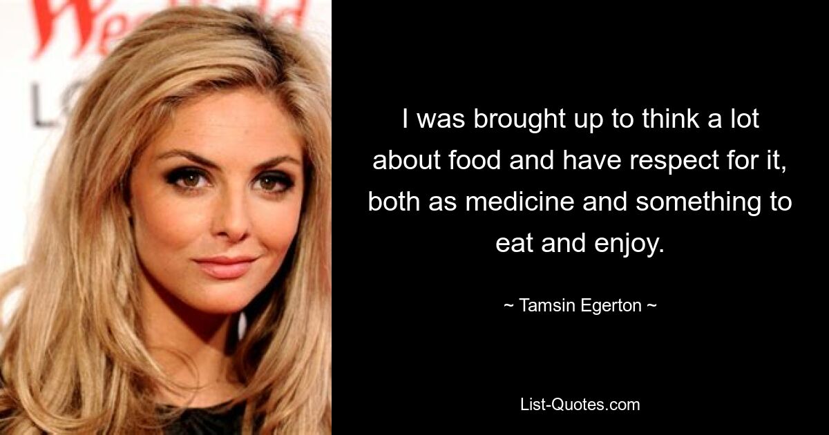 I was brought up to think a lot about food and have respect for it, both as medicine and something to eat and enjoy. — © Tamsin Egerton