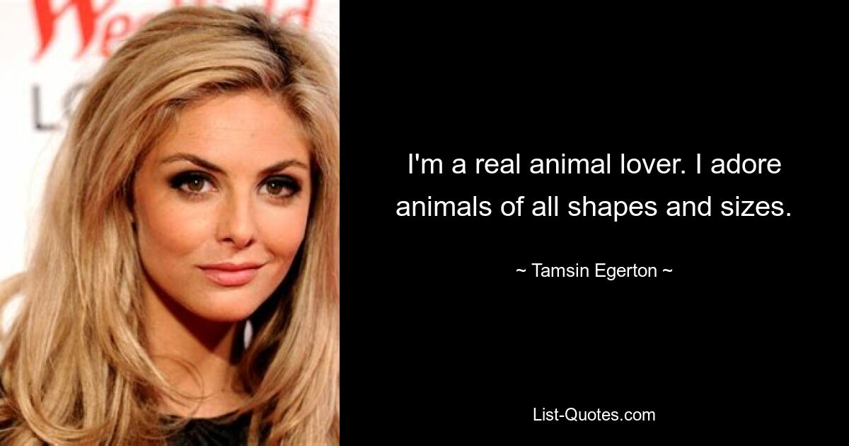 I'm a real animal lover. I adore animals of all shapes and sizes. — © Tamsin Egerton