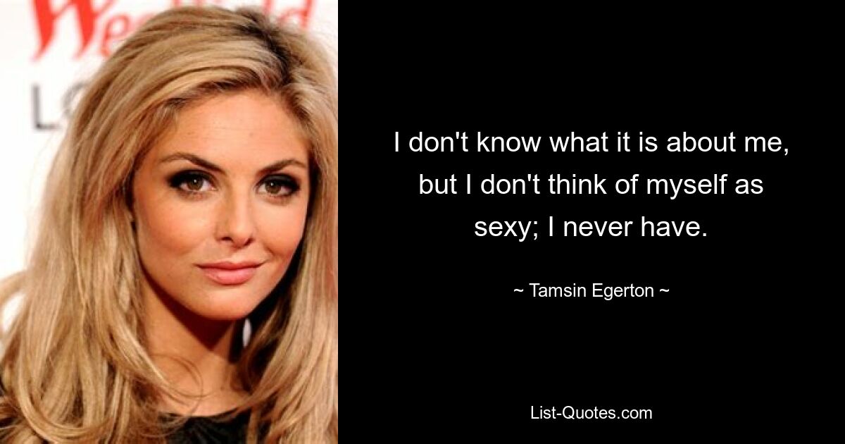 I don't know what it is about me, but I don't think of myself as sexy; I never have. — © Tamsin Egerton