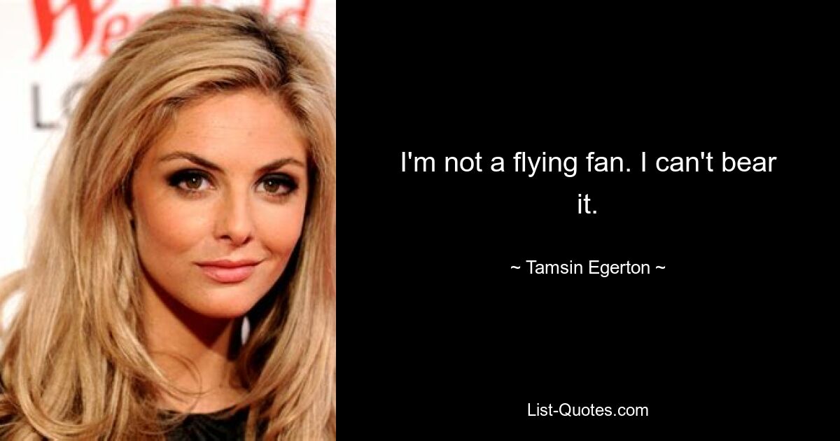 I'm not a flying fan. I can't bear it. — © Tamsin Egerton