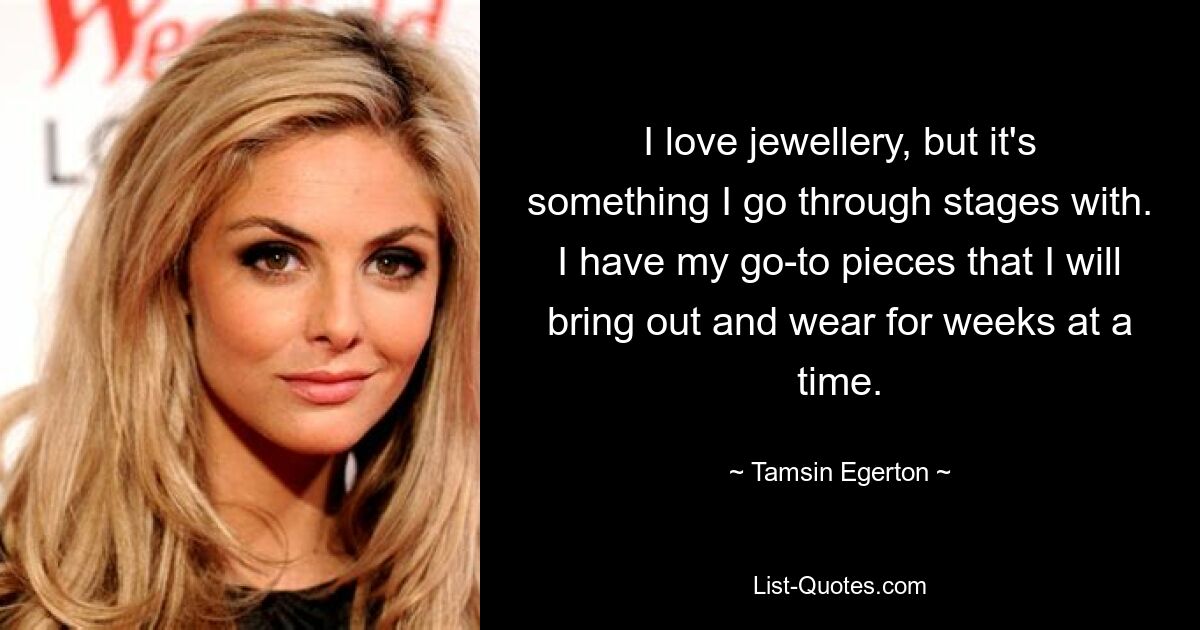 I love jewellery, but it's something I go through stages with. I have my go-to pieces that I will bring out and wear for weeks at a time. — © Tamsin Egerton