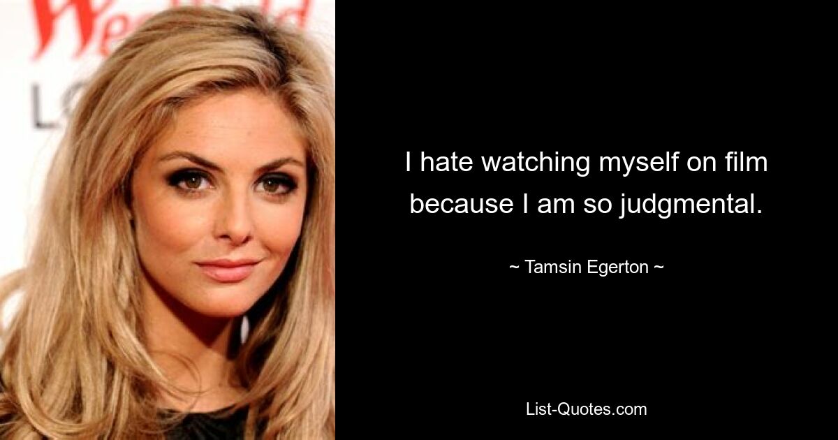 I hate watching myself on film because I am so judgmental. — © Tamsin Egerton