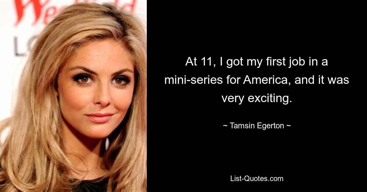 At 11, I got my first job in a mini-series for America, and it was very exciting. — © Tamsin Egerton