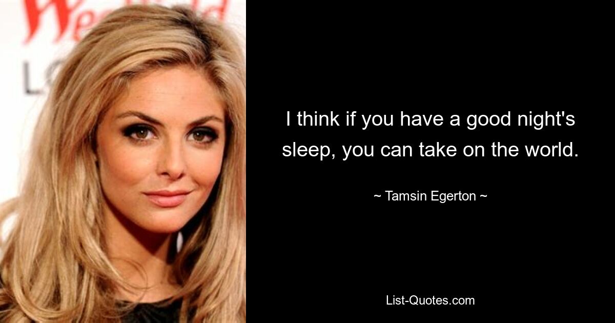 I think if you have a good night's sleep, you can take on the world. — © Tamsin Egerton