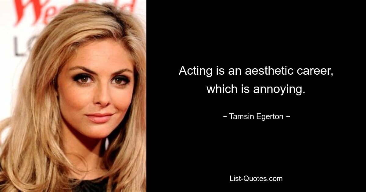 Acting is an aesthetic career, which is annoying. — © Tamsin Egerton