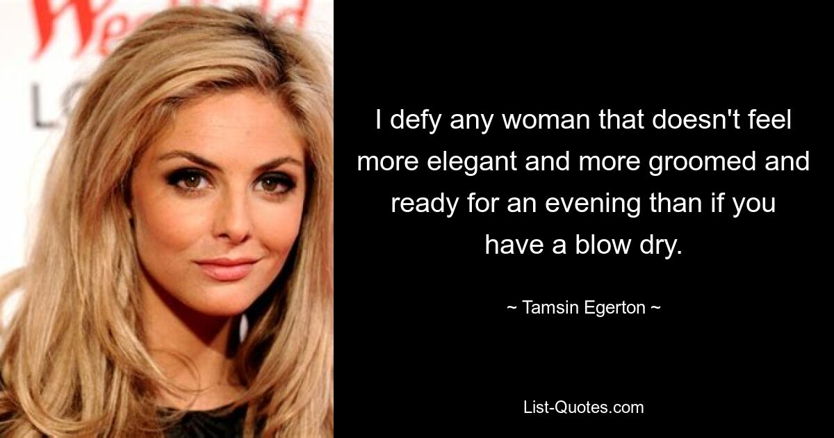 I defy any woman that doesn't feel more elegant and more groomed and ready for an evening than if you have a blow dry. — © Tamsin Egerton