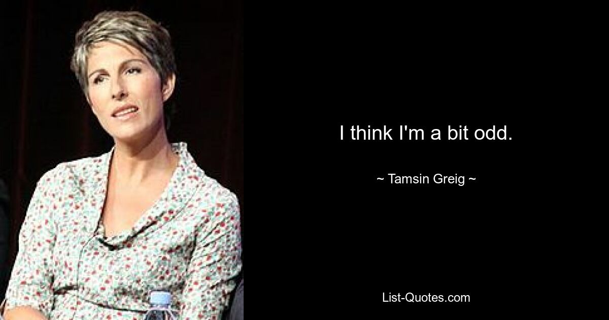 I think I'm a bit odd. — © Tamsin Greig