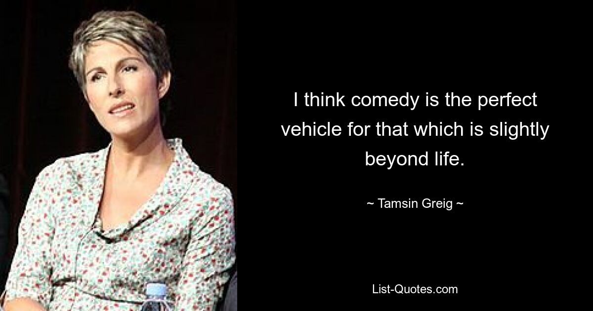 I think comedy is the perfect vehicle for that which is slightly beyond life. — © Tamsin Greig