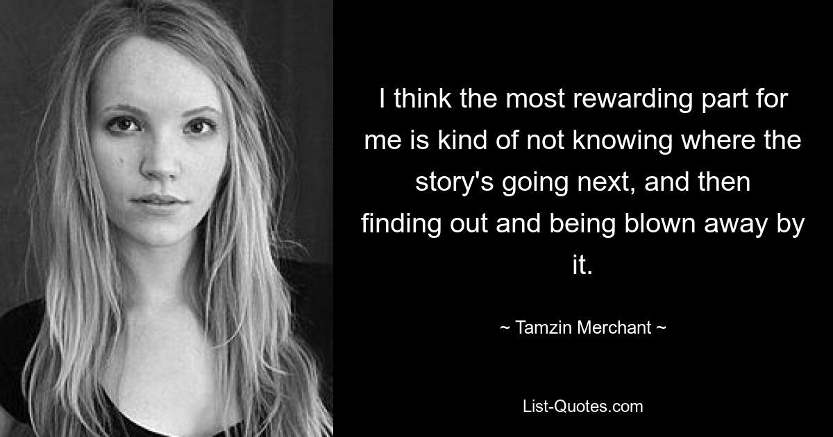 I think the most rewarding part for me is kind of not knowing where the story's going next, and then finding out and being blown away by it. — © Tamzin Merchant