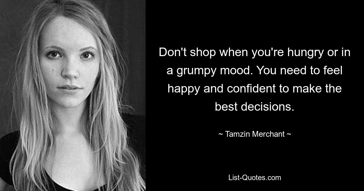 Don't shop when you're hungry or in a grumpy mood. You need to feel happy and confident to make the best decisions. — © Tamzin Merchant