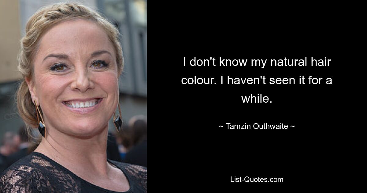 I don't know my natural hair colour. I haven't seen it for a while. — © Tamzin Outhwaite