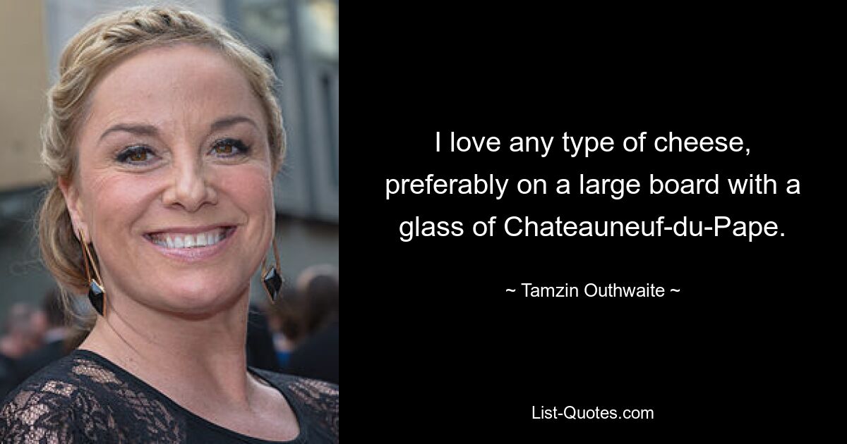 I love any type of cheese, preferably on a large board with a glass of Chateauneuf-du-Pape. — © Tamzin Outhwaite