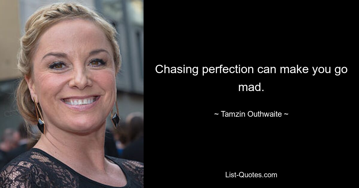 Chasing perfection can make you go mad. — © Tamzin Outhwaite