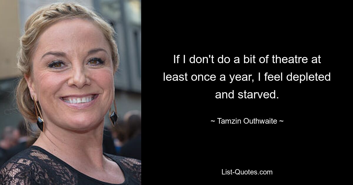 If I don't do a bit of theatre at least once a year, I feel depleted and starved. — © Tamzin Outhwaite