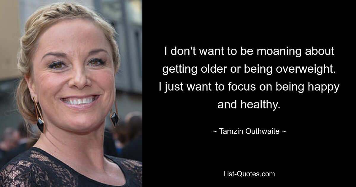 I don't want to be moaning about getting older or being overweight. I just want to focus on being happy and healthy. — © Tamzin Outhwaite