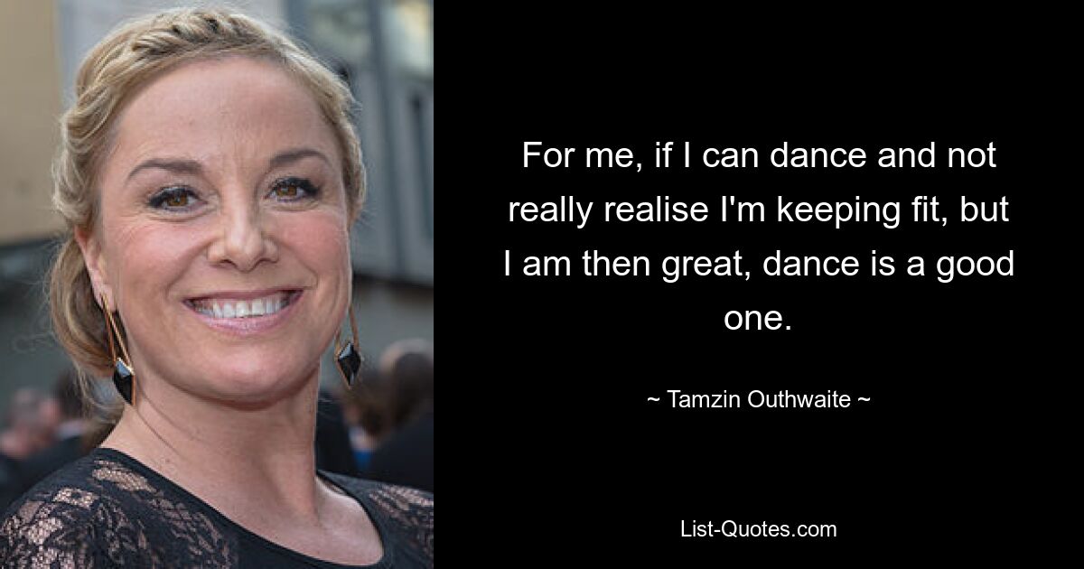 For me, if I can dance and not really realise I'm keeping fit, but I am then great, dance is a good one. — © Tamzin Outhwaite