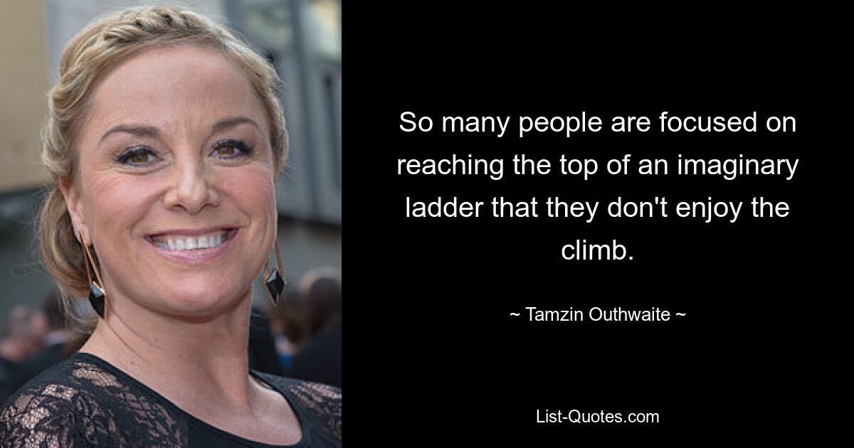 So many people are focused on reaching the top of an imaginary ladder that they don't enjoy the climb. — © Tamzin Outhwaite