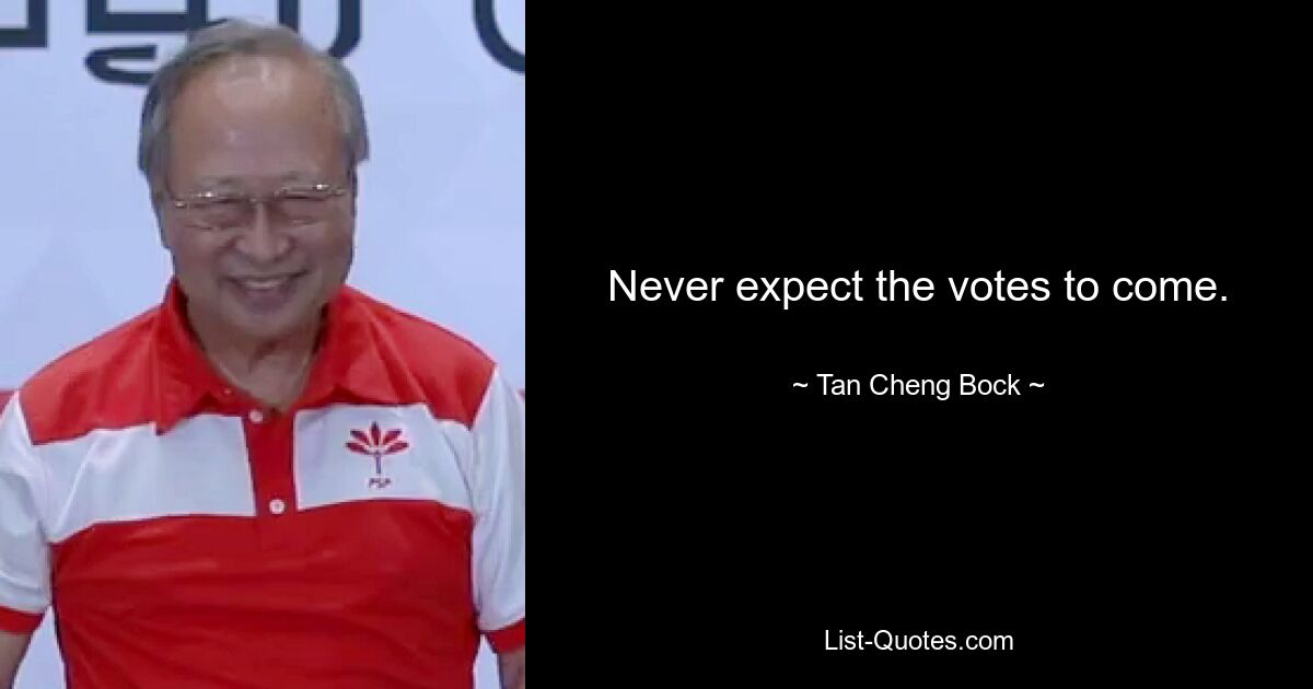 Never expect the votes to come. — © Tan Cheng Bock