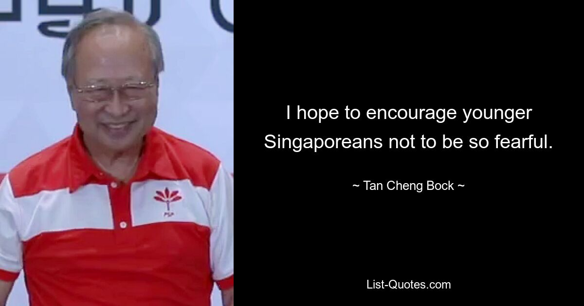 Ich hoffe, jüngere Singapurer zu ermutigen, nicht so ängstlich zu sein. — © Tan Cheng Bock