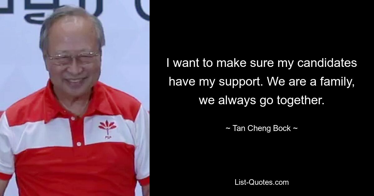 I want to make sure my candidates have my support. We are a family, we always go together. — © Tan Cheng Bock