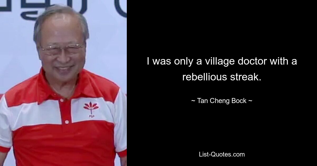 I was only a village doctor with a rebellious streak. — © Tan Cheng Bock