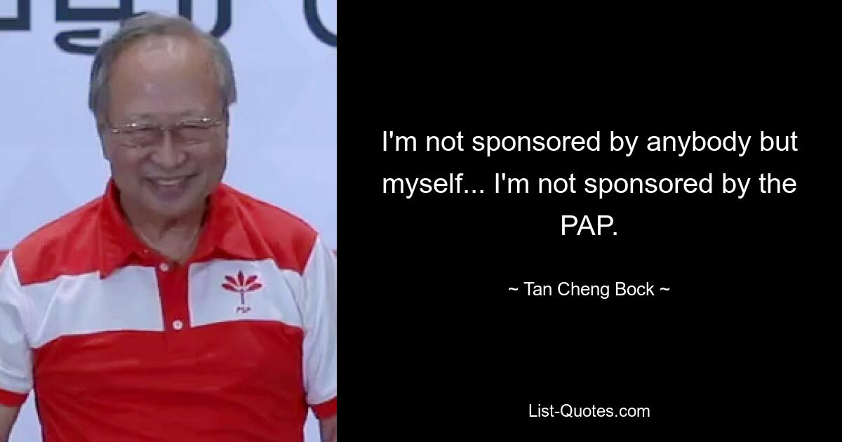 I'm not sponsored by anybody but myself... I'm not sponsored by the PAP. — © Tan Cheng Bock