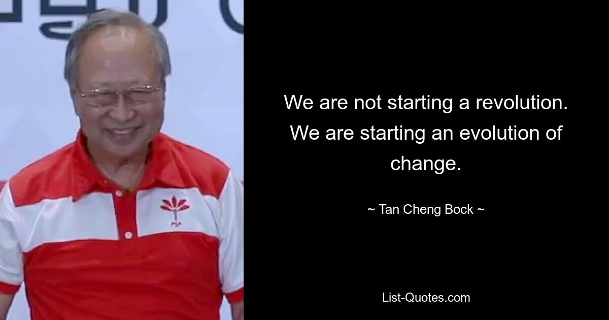 We are not starting a revolution. We are starting an evolution of change. — © Tan Cheng Bock