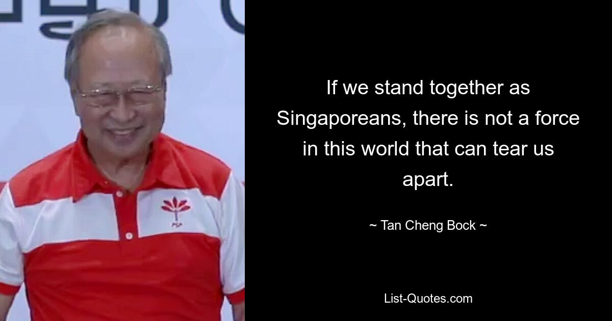 If we stand together as Singaporeans, there is not a force in this world that can tear us apart. — © Tan Cheng Bock