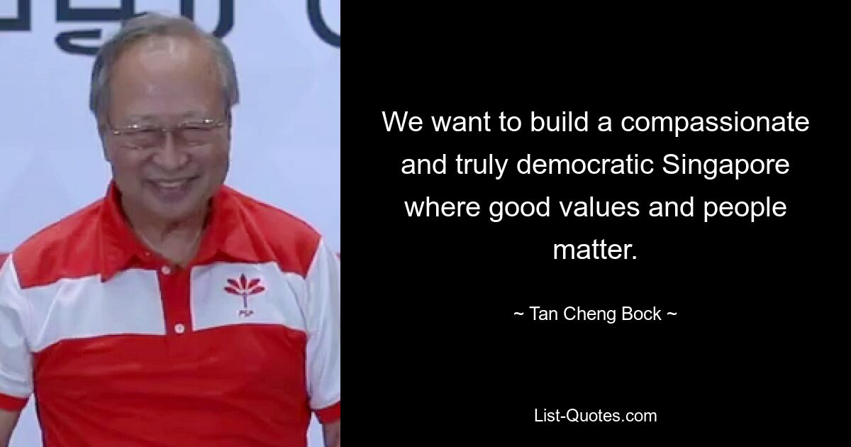 We want to build a compassionate and truly democratic Singapore where good values and people matter. — © Tan Cheng Bock