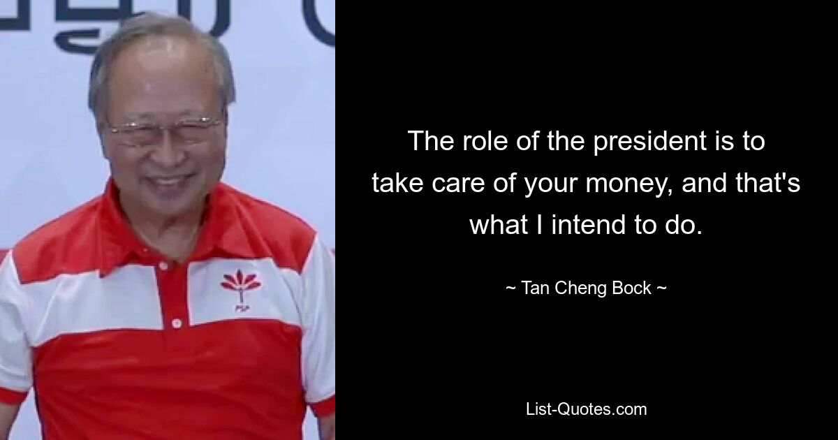 The role of the president is to take care of your money, and that's what I intend to do. — © Tan Cheng Bock