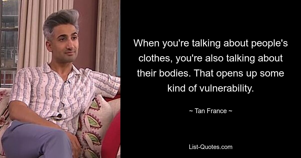 When you're talking about people's clothes, you're also talking about their bodies. That opens up some kind of vulnerability. — © Tan France