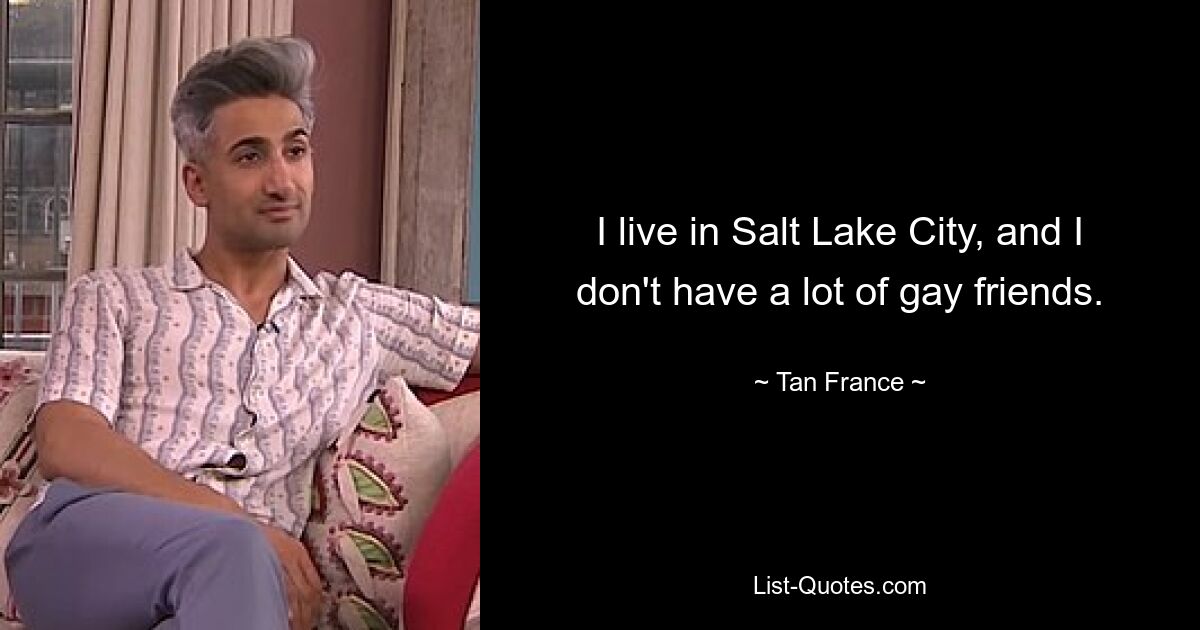 I live in Salt Lake City, and I don't have a lot of gay friends. — © Tan France