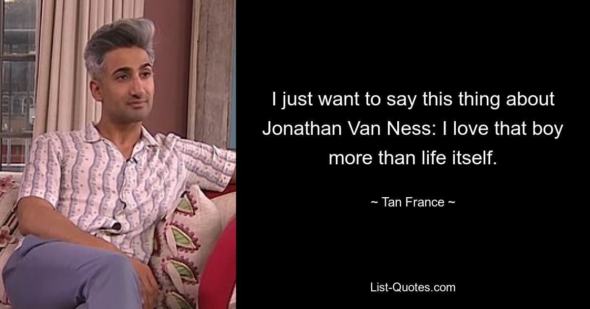 I just want to say this thing about Jonathan Van Ness: I love that boy more than life itself. — © Tan France