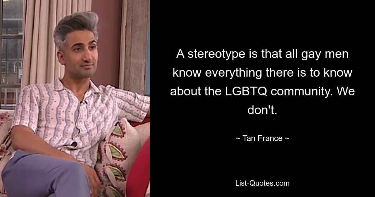 A stereotype is that all gay men know everything there is to know about the LGBTQ community. We don't. — © Tan France