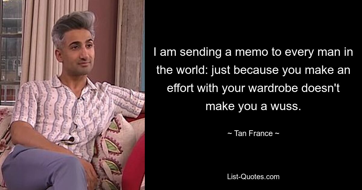 I am sending a memo to every man in the world: just because you make an effort with your wardrobe doesn't make you a wuss. — © Tan France