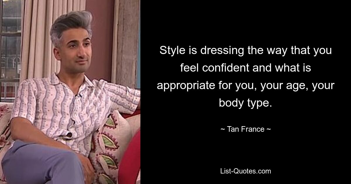 Style is dressing the way that you feel confident and what is appropriate for you, your age, your body type. — © Tan France