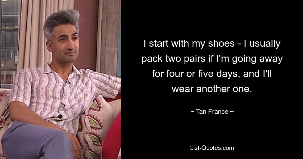 I start with my shoes - I usually pack two pairs if I'm going away for four or five days, and I'll wear another one. — © Tan France