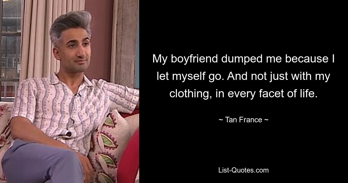 My boyfriend dumped me because I let myself go. And not just with my clothing, in every facet of life. — © Tan France