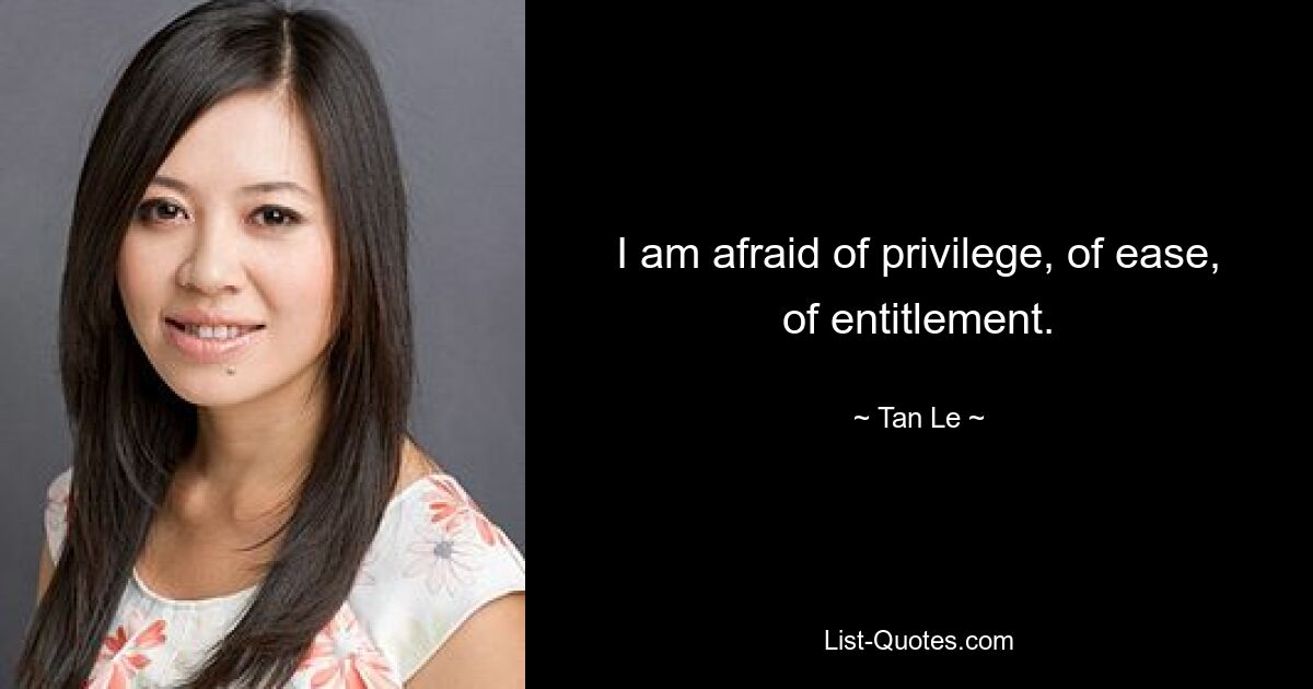 I am afraid of privilege, of ease, of entitlement. — © Tan Le