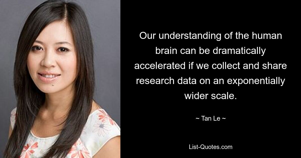 Our understanding of the human brain can be dramatically accelerated if we collect and share research data on an exponentially wider scale. — © Tan Le