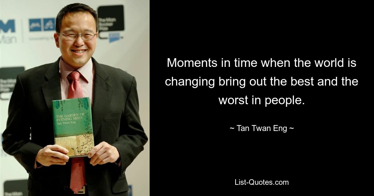 Moments in time when the world is changing bring out the best and the worst in people. — © Tan Twan Eng