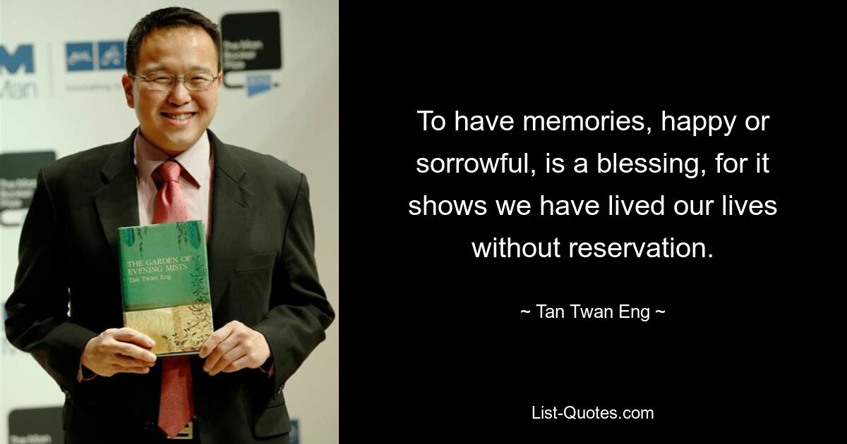 To have memories, happy or sorrowful, is a blessing, for it shows we have lived our lives without reservation. — © Tan Twan Eng