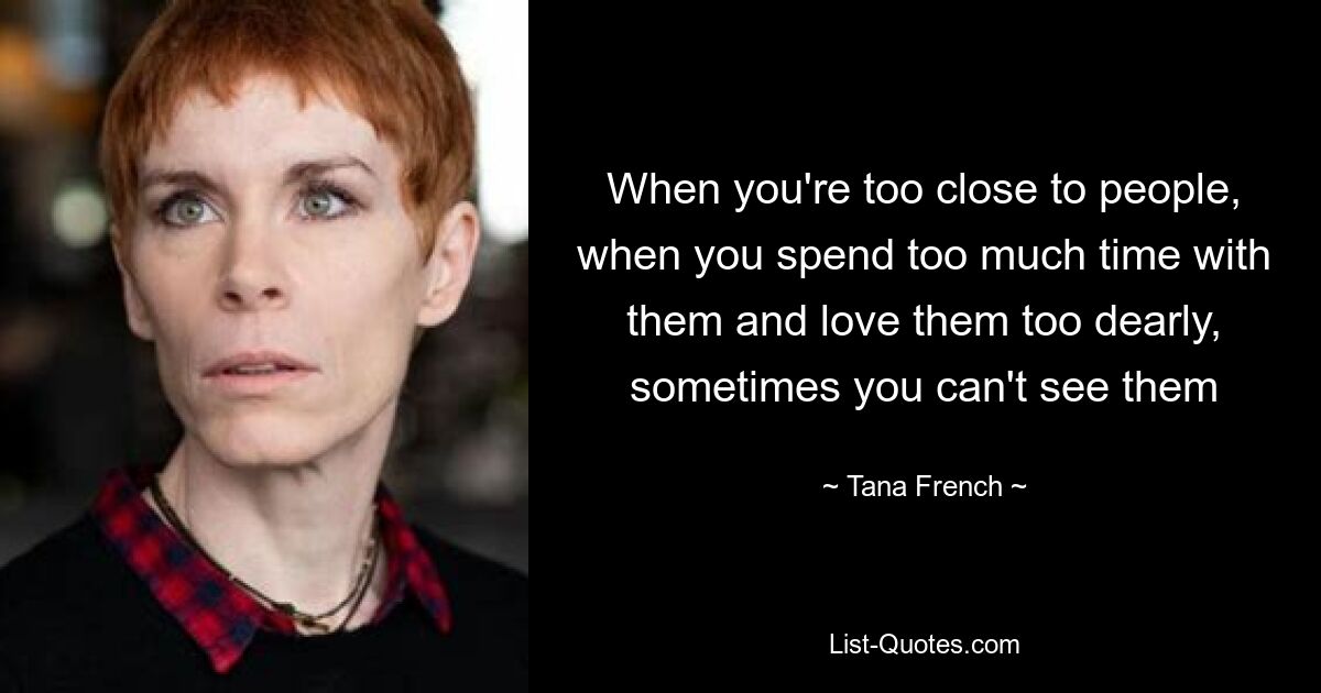 When you're too close to people, when you spend too much time with them and love them too dearly, sometimes you can't see them — © Tana French