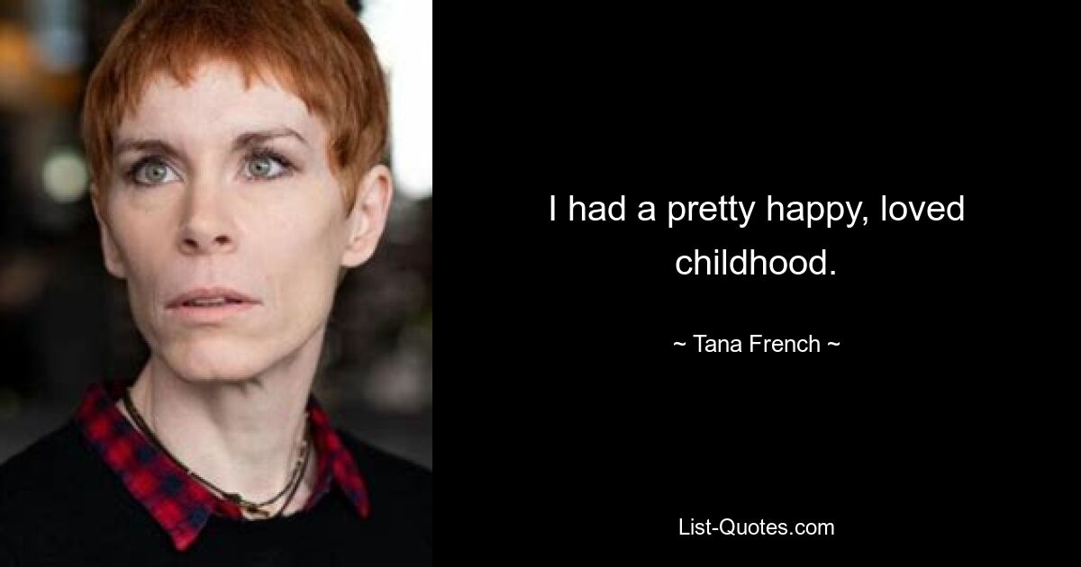 I had a pretty happy, loved childhood. — © Tana French