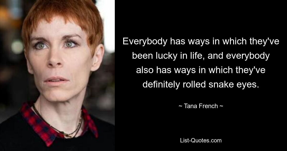 Everybody has ways in which they've been lucky in life, and everybody also has ways in which they've definitely rolled snake eyes. — © Tana French